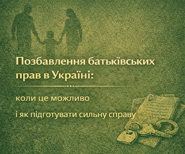 Позбавлення батьківських прав в Україні: коли це можливо і як підготувати сильну справу
